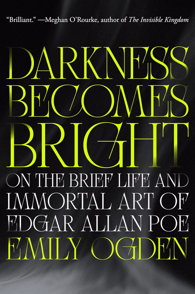 Darkness Becomes Bright: On the Brief Life and Immortal Art of Edgar Allen Poe by Emily Ogden